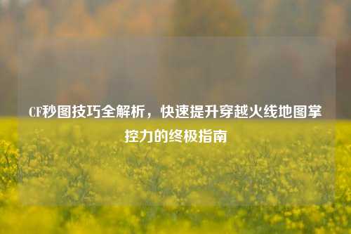 CF秒图技巧全解析，快速提升穿越火线地图掌控力的终极指南