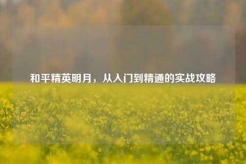 和平精英明月,从入门到精通的实战攻略