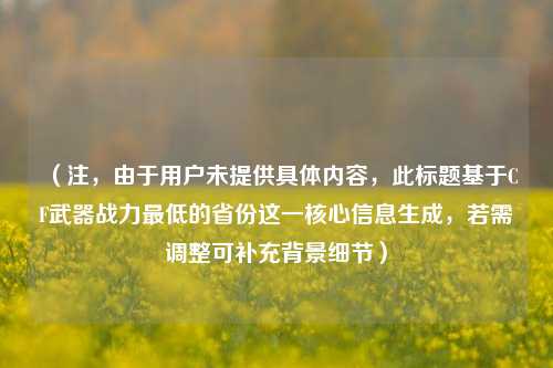 （注，由于用户未提供具体内容，此标题基于CF武器战力最低的省份这一核心信息生成，若需调整可补充背景细节）