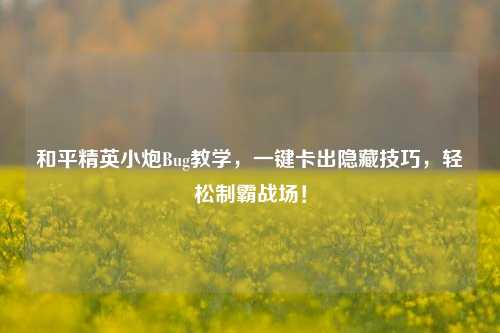 和平精英小炮Bug教学,一键卡出隐藏技巧,轻松制霸战场!