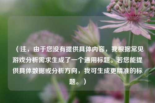 (注,由于您没有提供具体内容,我根据常见游戏分析需求生成了一个通用标题。若您能提供具体数据或分析方向,我可生成更精准的标题。)