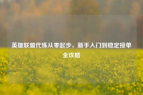 英雄联盟代练从零起步，新手入门到稳定接单全攻略