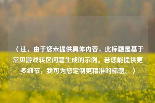 （注，由于您未提供具体内容，此标题是基于常见游戏转区问题生成的示例。若您能提供更多细节，我可为您定制更精准的标题。）