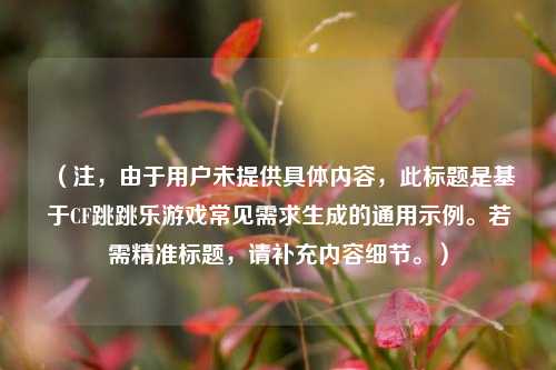 （注，由于用户未提供具体内容，此标题是基于CF跳跳乐游戏常见需求生成的通用示例。若需精准标题，请补充内容细节。）