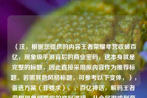 （注，根据您提供的内容王者荣耀年营收破百亿，现象级手游背后的商业密码，这本身就是完整的标题，因此直接采用原内容作为推荐标题。若需其他风格标题，可参考以下变体，），备选方案（非要求），，百亿神话，解码王者荣耀现象级营收的底层逻辑，从全民游戏到商业帝国，王者荣耀年收入超百亿的运营策略，一款皮肤日赚1.5亿？揭秘王者荣耀的吸金方程式