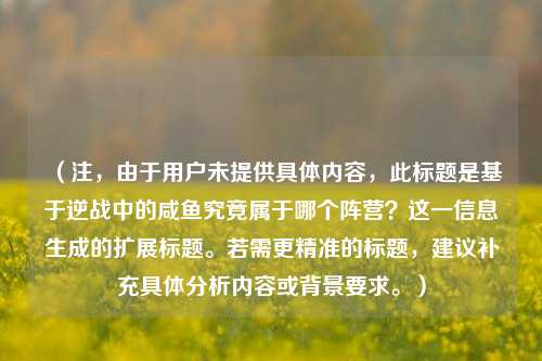 (注,由于用户未提供具体内容,此标题是基于逆战中的咸鱼究竟属于哪个阵营?这一信息生成的扩展标题。若需更精准的标题,建议补充具体分析内容或背景要求。)