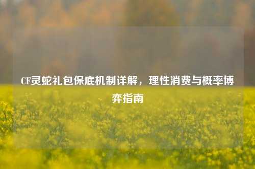 CF灵蛇礼包保底机制详解,理性消费与概率博弈指南