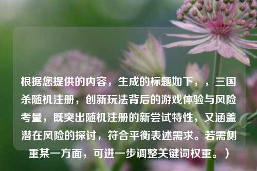 根据您提供的内容，生成的标题如下，，三国杀随机注册，创新玩法背后的游戏体验与风险考量，既突出随机注册的新尝试特性，又涵盖潜在风险的探讨，符合平衡表述需求。若需侧重某一方面，可进一步调整关键词权重。）