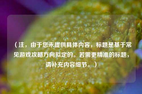 （注，由于您未提供具体内容，标题是基于常见游戏攻略方向拟定的。若需更精准的标题，请补充内容细节。）