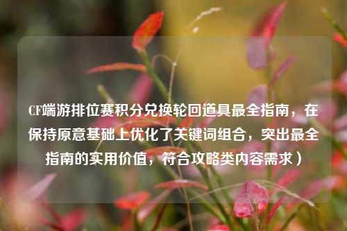 CF端游排位赛积分兑换轮回道具最全指南，在保持原意基础上优化了关键词组合，突出最全指南的实用价值，符合攻略类内容需求）