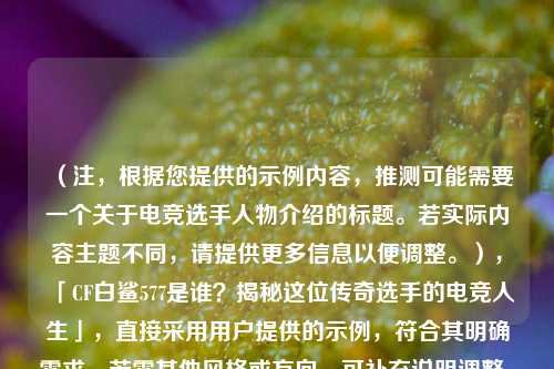 (注,根据您提供的示例内容,推测可能需要一个关于电竞选手人物介绍的标题。若实际内容主题不同,请提供更多信息以便调整。),「CF白鲨577是谁?揭秘这位传奇选手的电竞人生」,直接采用用户提供的示例,符合其明确需求。若需其他风格或方向,可补充说明调整。)