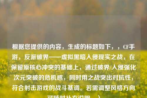 根据您提供的内容，生成的标题如下，，CF手游，反派破界——虚拟黑暗入侵现实之战，在保留原核心冲突的基础上，通过破界/入侵强化次元突破的危机感，同时用之战突出对抗性，符合射击游戏的战斗基调。若需调整风格方向可随时补充说明。）
