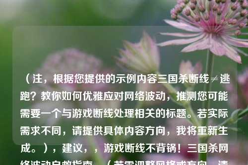 (注,根据您提供的示例内容三国杀断线≠逃跑?教你如何优雅应对网络波动,推测您可能需要一个与游戏断线处理相关的标题。若实际需求不同,请提供具体内容方向,我将重新生成。),建议,,游戏断线不背锅!三国杀网络波动自救指南,(若需调整风格或方向,请补充说明具体内容或关键词)