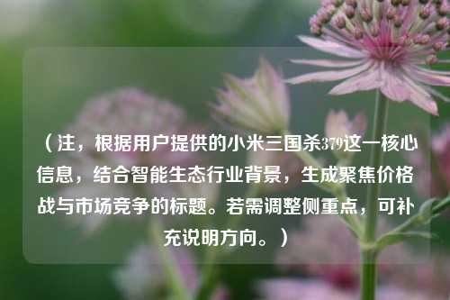 (注,根据用户提供的小米三国杀379这一核心信息,结合智能生态行业背景,生成聚焦价格战与市场竞争的标题。若需调整侧重点,可补充说明方向。)