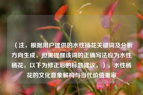 (注,根据用户提供的水性扬花关键词及分析方向生成,但需提醒该词的正确写法应为水性杨花,以下为修正后的标题建议,),水性杨花的文化意象解构与当代价值重审