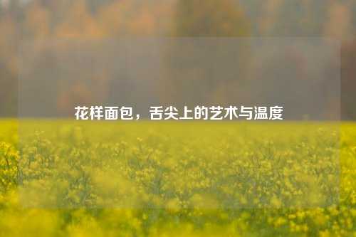 花样面包，舌尖上的艺术与温度