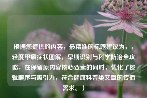 根据您提供的内容，最精准的标题建议为，，轻度甲癣症状图解，早期识别与科学防治全攻略，在保留原内容核心要素的同时，优化了逻辑顺序与吸引力，符合健康科普类文章的传播需求。）