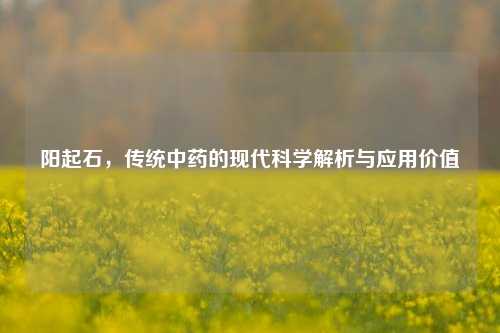 阳起石，传统中药的现代科学解析与应用价值