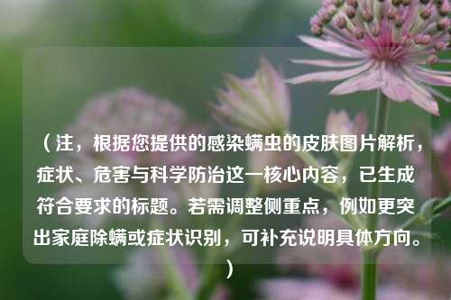 （注，根据您提供的感染螨虫的皮肤图片解析，症状、危害与科学防治这一核心内容，已生成符合要求的标题。若需调整侧重点，例如更突出家庭除螨或症状识别，可补充说明具体方向。）