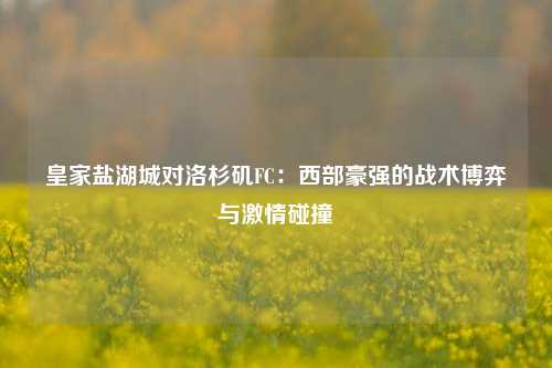 皇家盐湖城对洛杉矶FC：西部豪强的战术博弈与激情碰撞