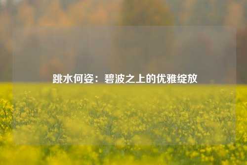 跳水何姿:碧波之上的优雅绽放