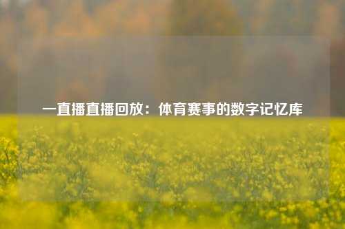 一直播直播回放：体育赛事的数字记忆库