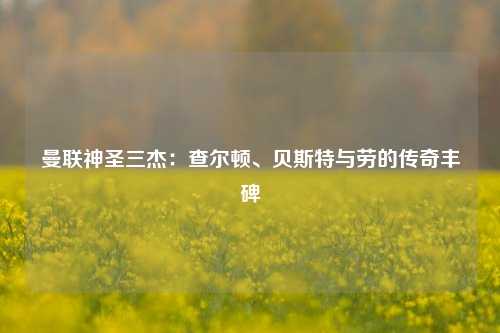 曼联神圣三杰：查尔顿、贝斯特与劳的传奇丰碑