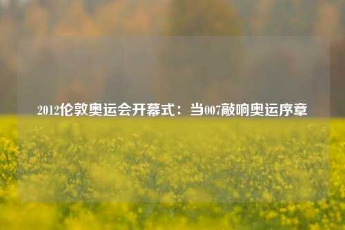 2012伦敦奥运会开幕式:当007敲响奥运序章