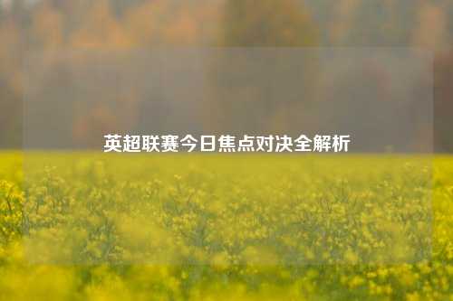 英超联赛今日焦点对决全解析