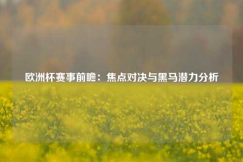 欧洲杯赛事前瞻：焦点对决与黑马潜力分析