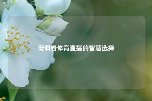 低调看体育直播的智慧选择